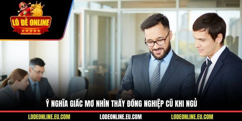 Ý nghĩa giấc mơ nhìn thấy đồng nghiệp cũ khi ngủ